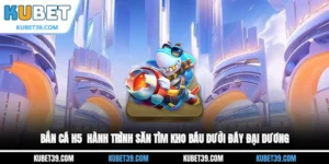 Bắn cá H5 - Hành trình săn tìm kho báu dưới đáy đại dương