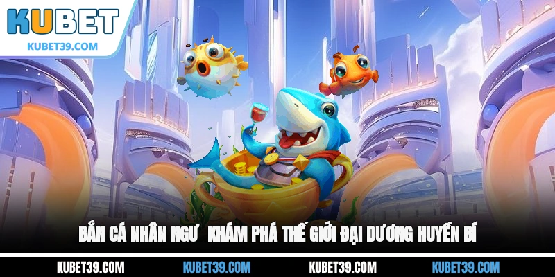 Bắn Cá Nhân Ngư - Khám Phá Thế Giới Đại Dương Huyền Bí