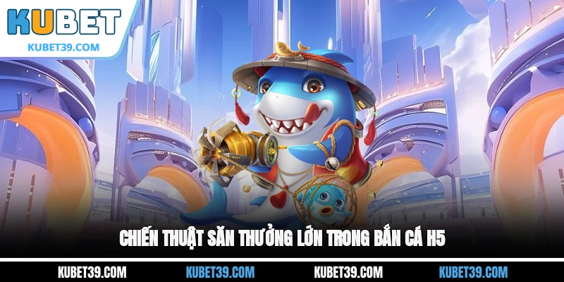 Chiến thuật săn thưởng lớn trong Bắn cá H5